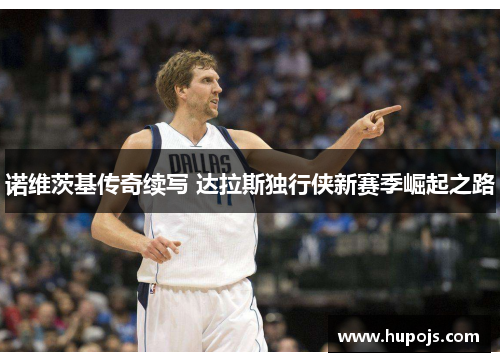 诺维茨基传奇续写 达拉斯独行侠新赛季崛起之路