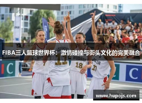 FIBA三人篮球世界杯：激情碰撞与街头文化的完美融合