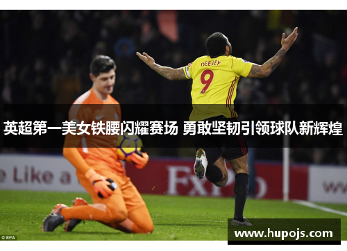英超第一美女铁腰闪耀赛场 勇敢坚韧引领球队新辉煌