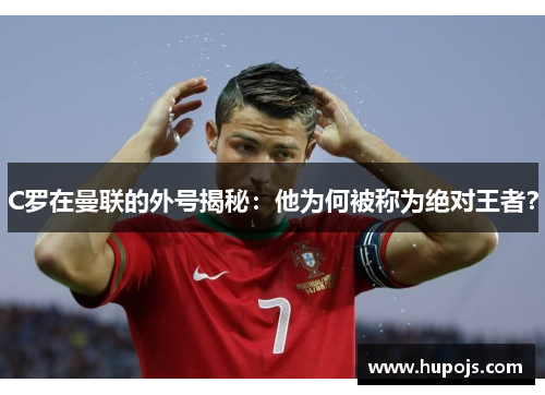 C罗在曼联的外号揭秘：他为何被称为绝对王者？