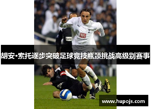 胡安·索托逐步突破足球竞技瓶颈挑战高级别赛事