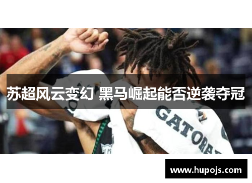 苏超风云变幻 黑马崛起能否逆袭夺冠