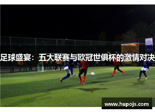 足球盛宴：五大联赛与欧冠世俱杯的激情对决
