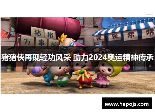 猪猪侠再现轻功风采 助力2024奥运精神传承